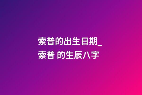 索普的出生日期_ 索普 的生辰八字